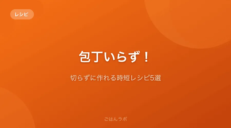 包丁いらず！切らずに作れる時短レシピ5選